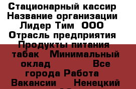 Стационарный кассир › Название организации ­ Лидер Тим, ООО › Отрасль предприятия ­ Продукты питания, табак › Минимальный оклад ­ 23 600 - Все города Работа » Вакансии   . Ненецкий АО